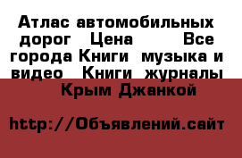 Атлас автомобильных дорог › Цена ­ 50 - Все города Книги, музыка и видео » Книги, журналы   . Крым,Джанкой